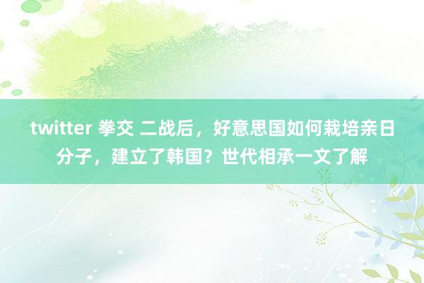 twitter 拳交 二战后，好意思国如何栽培亲日分子，建立了韩国？世代相承一文了解