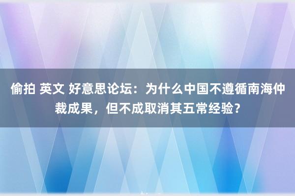 偷拍 英文 好意思论坛：为什么中国不遵循南海仲裁成果，但不成取消其五常经验？