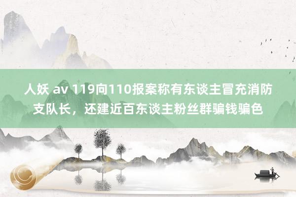 人妖 av 119向110报案称有东谈主冒充消防支队长，还建近百东谈主粉丝群骗钱骗色