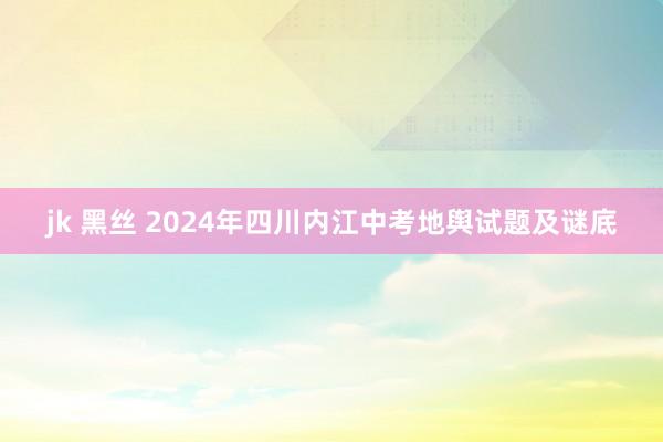 jk 黑丝 2024年四川内江中考地舆试题及谜底