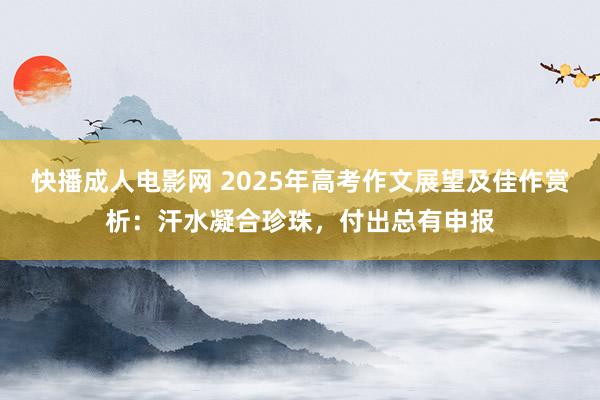 快播成人电影网 2025年高考作文展望及佳作赏析：汗水凝合珍珠，付出总有申报