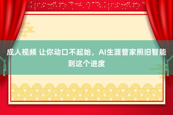 成人视频 让你动口不起始，AI生涯管家照旧智能到这个进度