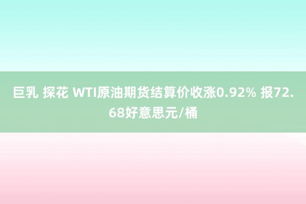 巨乳 探花 WTI原油期货结算价收涨0.92% 报72.68好意思元/桶