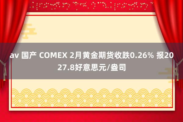 av 国产 COMEX 2月黄金期货收跌0.26% 报2027.8好意思元/盎司