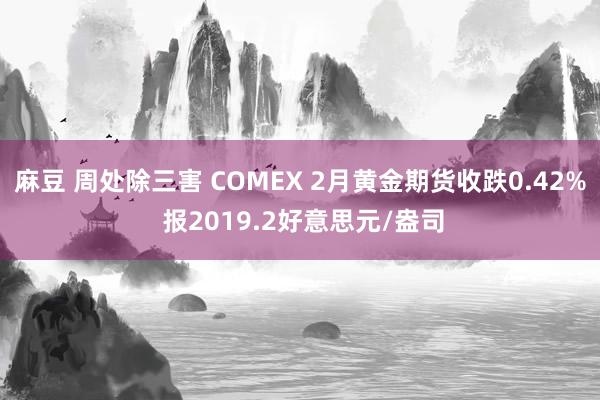 麻豆 周处除三害 COMEX 2月黄金期货收跌0.42% 报2019.2好意思元/盎司