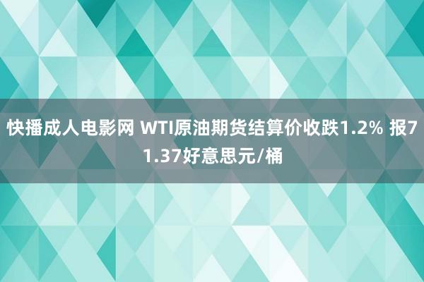 快播成人电影网 WTI原油期货结算价收跌1.2% 报71.37好意思元/桶