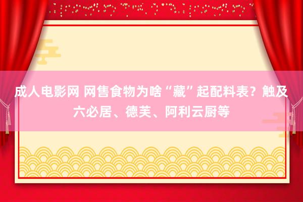 成人电影网 网售食物为啥“藏”起配料表？触及六必居、德芙、阿利云厨等