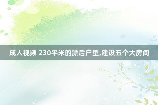 成人视频 230平米的漂后户型，建设五个大房间