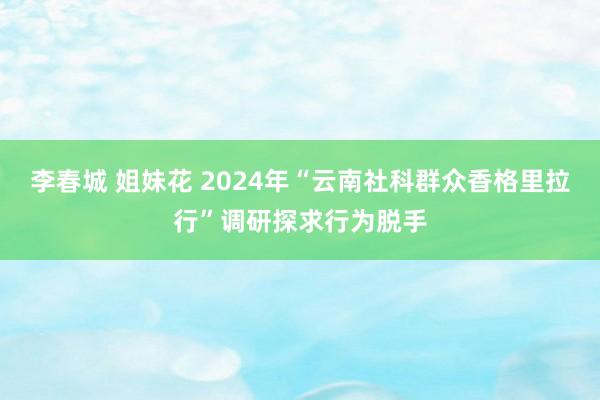 李春城 姐妹花 2024年“云南社科群众香格里拉行”调研探求行为脱手