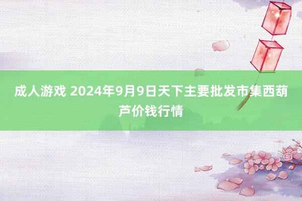 成人游戏 2024年9月9日天下主要批发市集西葫芦价钱行情