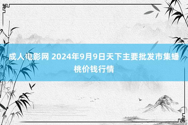 成人电影网 2024年9月9日天下主要批发市集蟠桃价钱行情