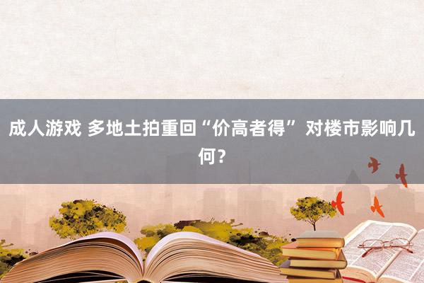 成人游戏 多地土拍重回“价高者得” 对楼市影响几何？