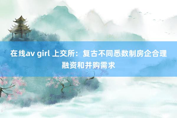 在线av girl 上交所：复古不同悉数制房企合理融资和并购需求