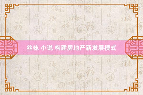 丝袜 小说 构建房地产新发展模式