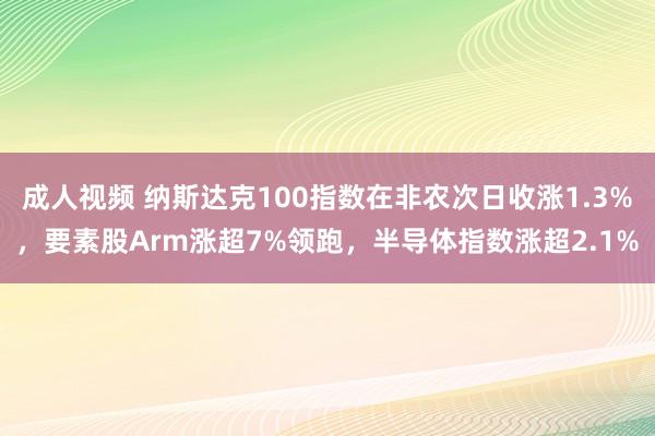 成人视频 纳斯达克100指数在非农次日收涨1.3%，要素股Arm涨超7%领跑，半导体指数涨超2.1%