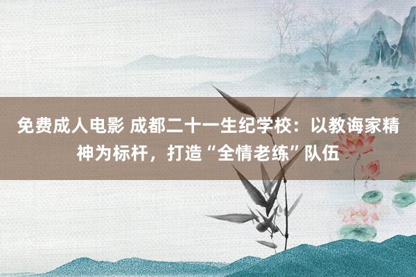 免费成人电影 成都二十一生纪学校：以教诲家精神为标杆，打造“全情老练”队伍