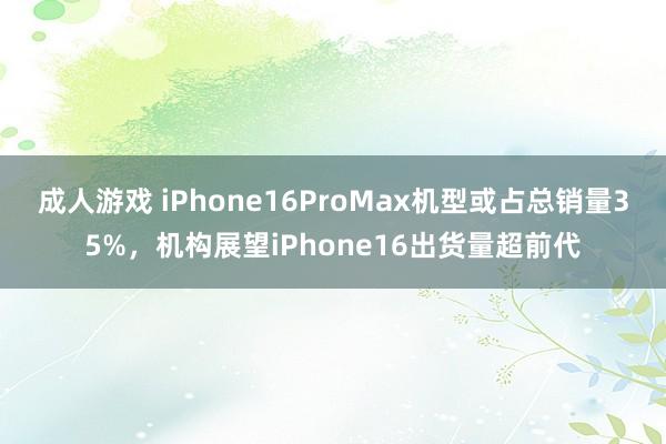 成人游戏 iPhone16ProMax机型或占总销量35%，机构展望iPhone16出货量超前代