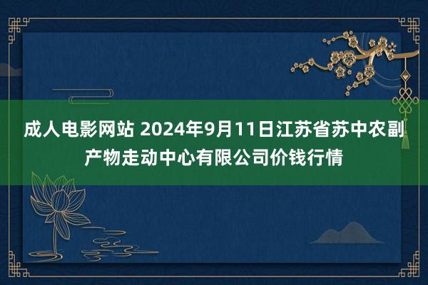 成人电影网站 2024年9月11日江苏省苏中农副产物走动中心有限公司价钱行情