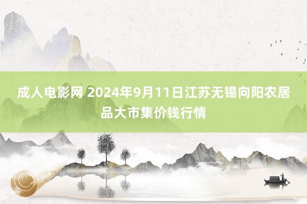 成人电影网 2024年9月11日江苏无锡向阳农居品大市集价钱行情