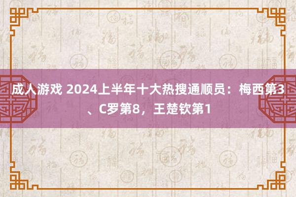 成人游戏 2024上半年十大热搜通顺员：梅西第3、C罗第8，王楚钦第1