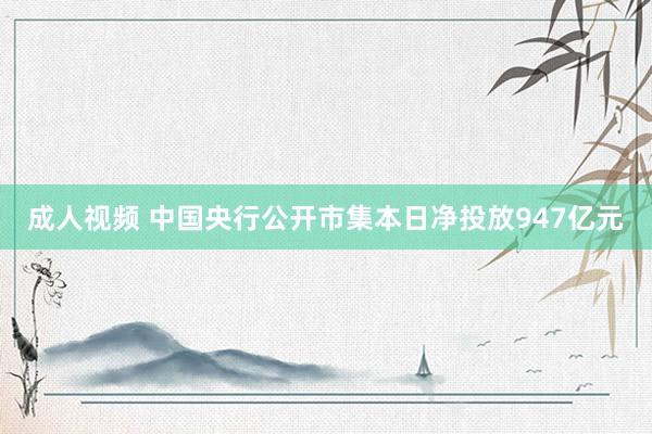 成人视频 中国央行公开市集本日净投放947亿元