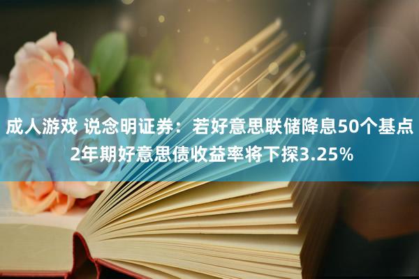 成人游戏 说念明证券：若好意思联储降息50个基点 2年期好意思债收益率将下探3.25%