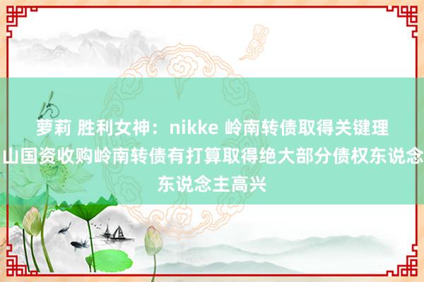 萝莉 胜利女神：nikke 岭南转债取得关键理会：中山国资收购岭南转债有打算取得绝大部分债权东说念主高兴