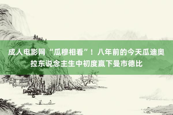 成人电影网 “瓜穆相看”！八年前的今天瓜迪奥拉东说念主生中初度赢下曼市德比