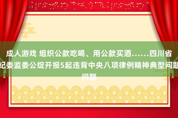 成人游戏 组织公款吃喝、用公款买酒……四川省纪委监委公绽开报5起违背中央八项律例精神典型问题