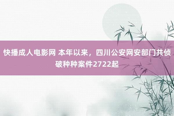 快播成人电影网 本年以来，四川公安网安部门共侦破种种案件2722起