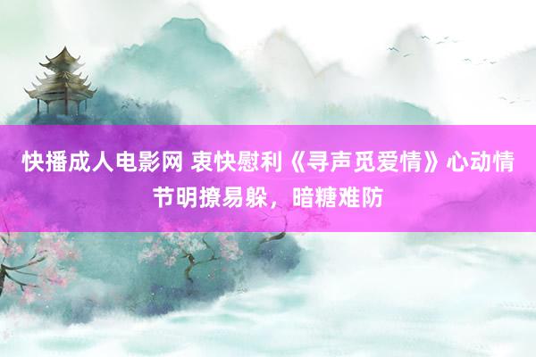 快播成人电影网 衷快慰利《寻声觅爱情》心动情节明撩易躲，暗糖难防