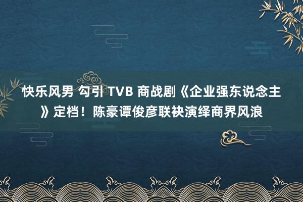 快乐风男 勾引 TVB 商战剧《企业强东说念主》定档！陈豪谭俊彦联袂演绎商界风浪