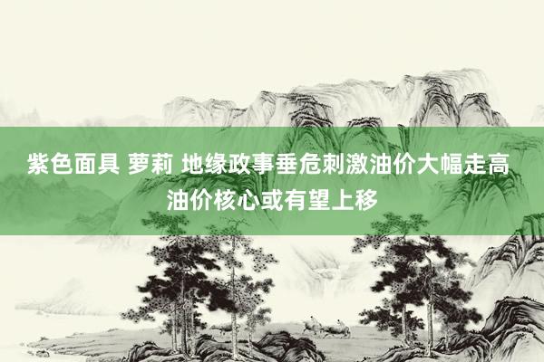 紫色面具 萝莉 地缘政事垂危刺激油价大幅走高 油价核心或有望上移