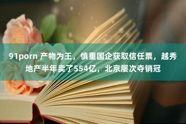 91porn 产物为王，慎重国企获取信任票，越秀地产半年卖了554亿，北京屡次夺销冠