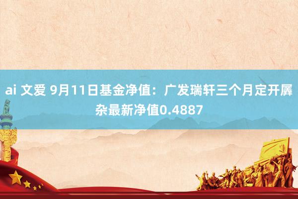 ai 文爱 9月11日基金净值：广发瑞轩三个月定开羼杂最新净值0.4887