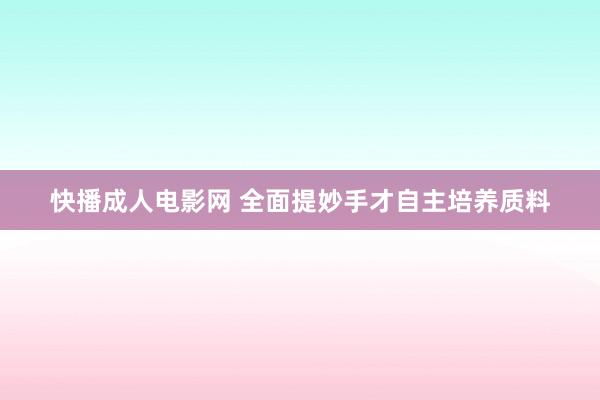 快播成人电影网 全面提妙手才自主培养质料