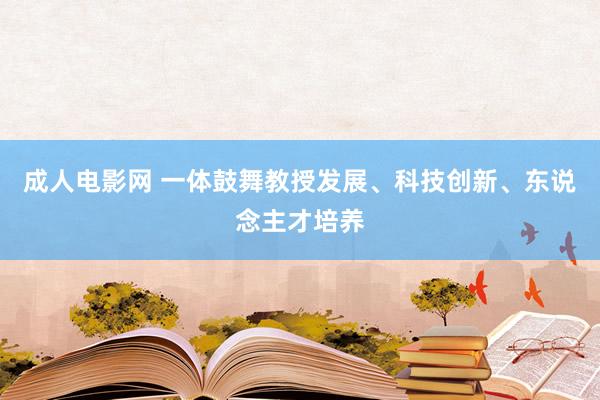 成人电影网 一体鼓舞教授发展、科技创新、东说念主才培养