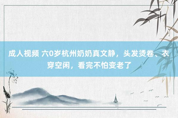 成人视频 六0岁杭州奶奶真文静，头发烫卷、衣穿空闲，看完不怕变老了