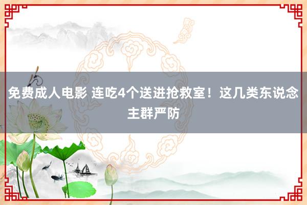 免费成人电影 连吃4个送进抢救室！这几类东说念主群严防