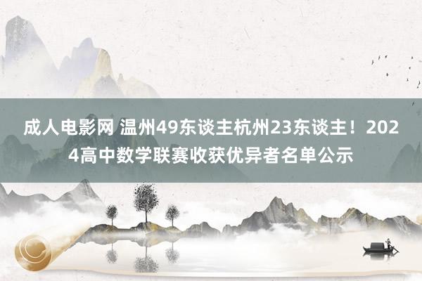 成人电影网 温州49东谈主杭州23东谈主！2024高中数学联赛收获优异者名单公示