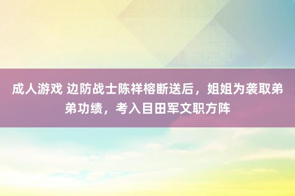 成人游戏 边防战士陈祥榕断送后，姐姐为袭取弟弟功绩，考入目田军文职方阵