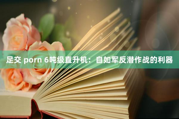 足交 porn 6吨级直升机：自如军反潜作战的利器