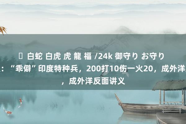 ✨白蛇 白虎 虎 龍 福 /24k 御守り お守り 黑猫部队：“乖僻”印度特种兵，200打10伤一火20，成外洋反面讲义