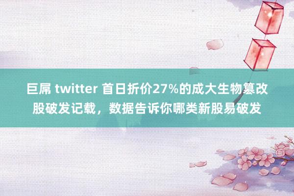 巨屌 twitter 首日折价27%的成大生物篡改股破发记载，数据告诉你哪类新股易破发