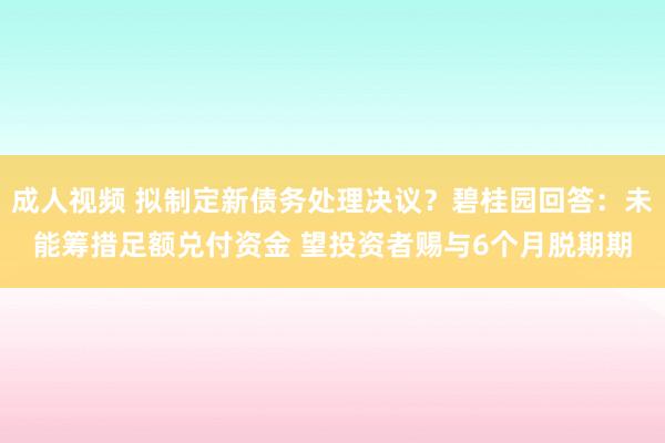 成人视频 拟制定新债务处理决议？碧桂园回答：未能筹措足额兑付资金 望投资者赐与6个月脱期期