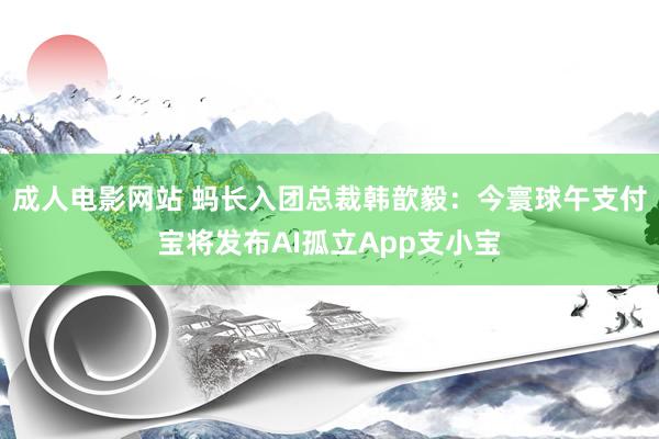 成人电影网站 蚂长入团总裁韩歆毅：今寰球午支付宝将发布AI孤立App支小宝