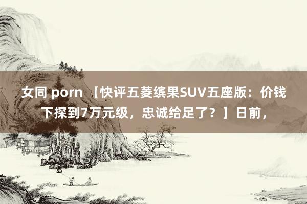 女同 porn 【快评五菱缤果SUV五座版：价钱下探到7万元级，忠诚给足了？】日前，