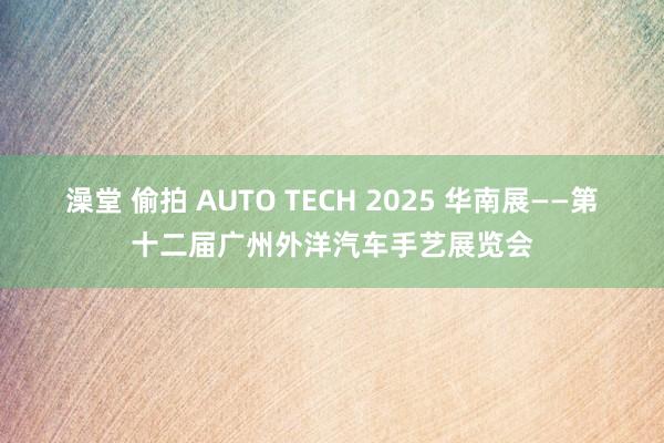 澡堂 偷拍 AUTO TECH 2025 华南展——第十二届广州外洋汽车手艺展览会