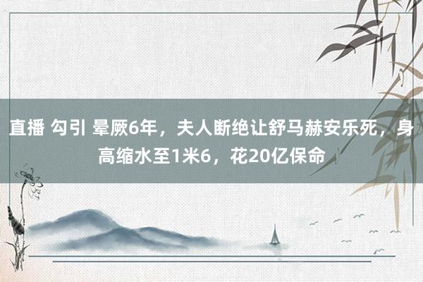 直播 勾引 晕厥6年，夫人断绝让舒马赫安乐死，身高缩水至1米6，花20亿保命