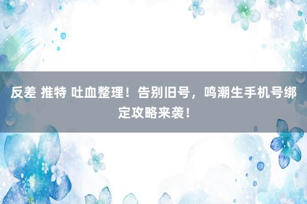 反差 推特 吐血整理！告别旧号，鸣潮生手机号绑定攻略来袭！